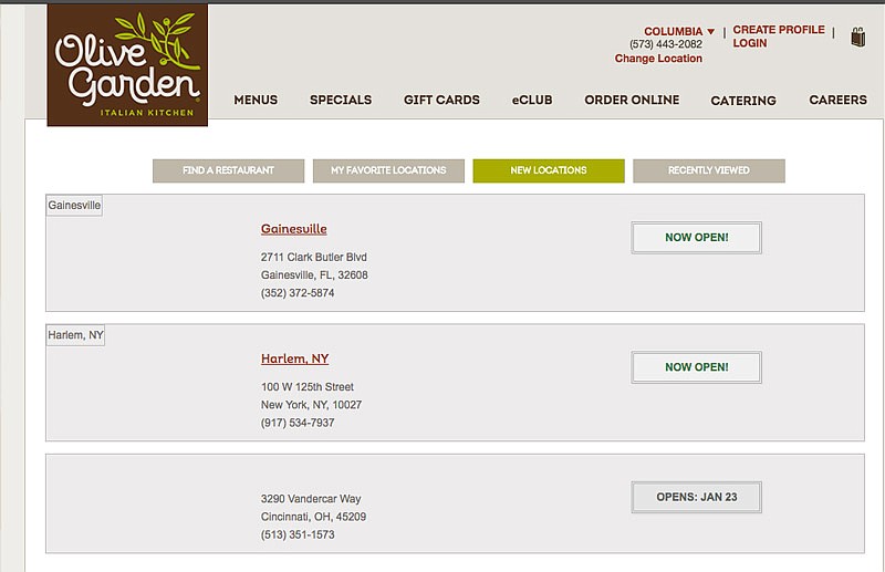 A screenshot of the "New Locations" page at olivegarden.com on Saturday, Dec. 24, 2016 indicates Olive Garden  recently opened new restaurants in Gainesville, Fla., and Harlem, New York, and will soon open a new location in Cincinnati, Ohio. Nothing cooking in Jefferson City, Mo., though in spite of popular demand. 