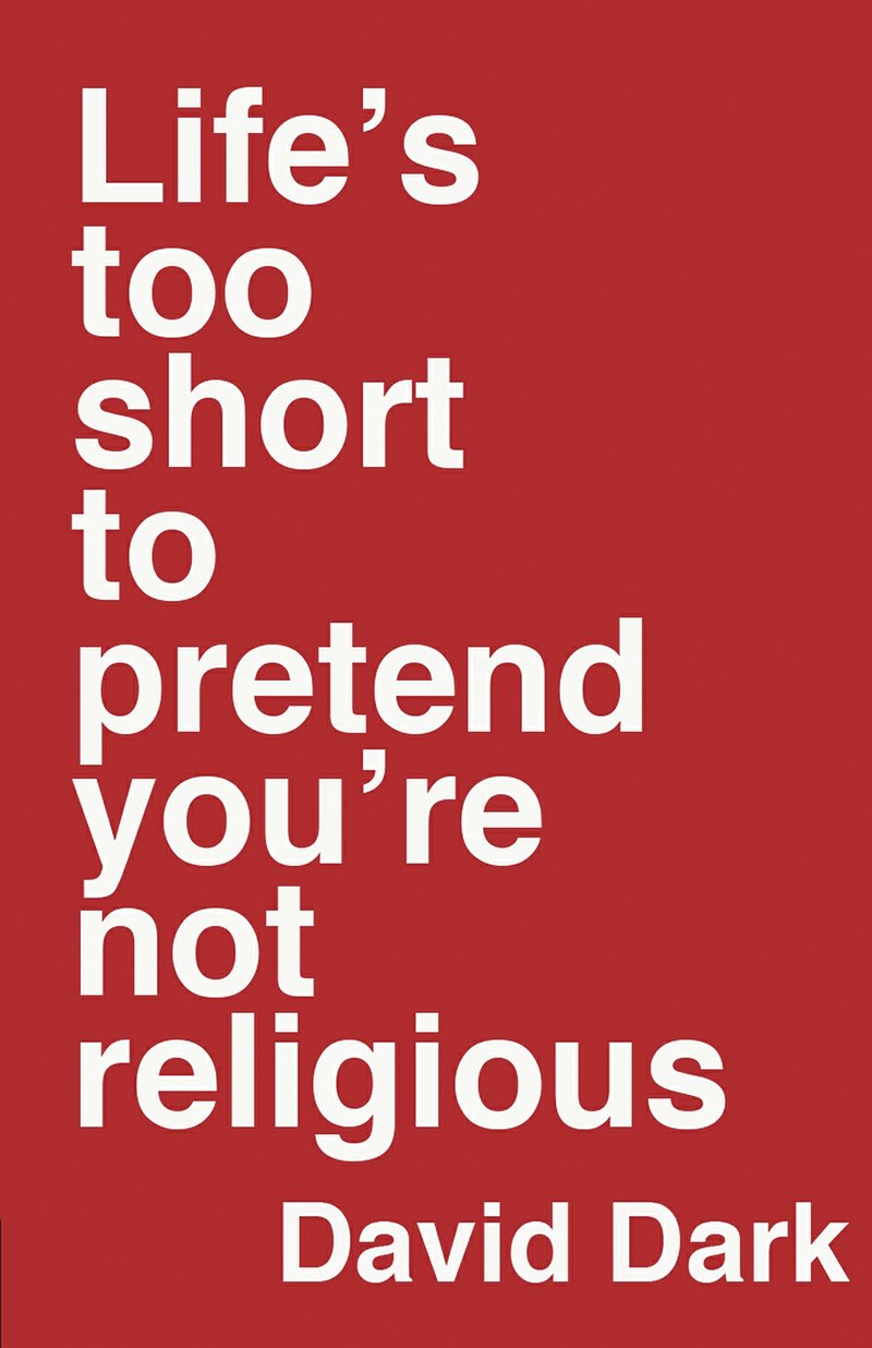 Life’s Too Short to Pretend You’re Not Religious, by David Dark
