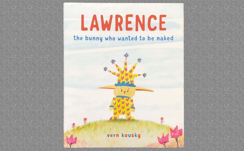 Lawrence: The Bunny Who Wanted to Be Naked by Vern Kousky (Schwartz &amp; Wade Books, Jan. 21), ages 3-7, 24 pages, $17.99 hardback, $10.99 ebook (Arkansas Demorat-Gazette/Celia Storey) 