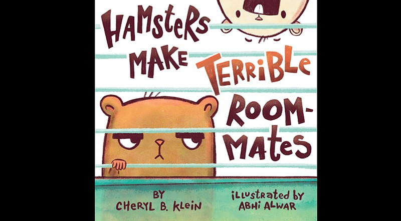 "Hamsters Make Terrible Roommates," written by Cheryl B. Klein, illustrated by Abhi Alwar (Dial Books for Young Readers, Nov. 2), 3-7 years, 32 pages, $17.99 hardback, $10.99 ebook.