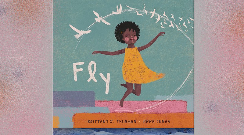 "Fly," written by Brittany J. Thurman, illustrated by Anna Cunha (Caitlyn Dlouhy Books/Atheneum Books for Young Readers, Jan. 11) ages 4-8, 40 pages. $17.99.
