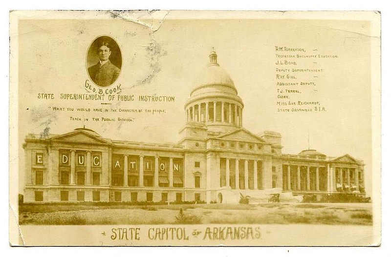 Little Rock, 1911: “What you would have in the character of the people; teach in the public school,” reads the quotation beneath the portrait of State Superintendent George Brinton Cook. Work was ongoing on the nearly completed State Capitol Building, the grounds still raw. Cook later served as the Superintendent of Schools at Mena, dying in 1920 at the age of 52.

Send questions or comments to Arkansas Postcard Past, P.O. Box 2221, Little Rock, AR 72203